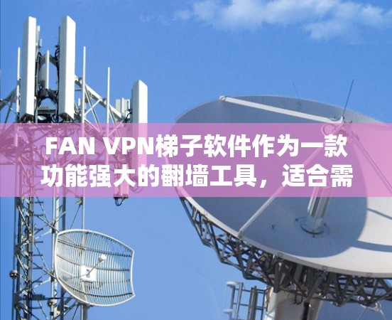 FAN VPN梯子软件作为一款功能强大的翻墙工具，适合需要访问受限网络资源的用户。以下是对其的详细分析和总结