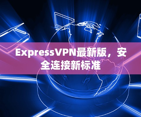 ExpressVPN最新版,安全连接新标准 ExpressVPN最新版,安全连接新标准