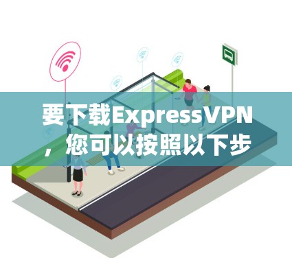 要下载ExpressVPN,您可以按照以下步骤操作 要下载ExpressVPN,您可以按照以下步骤操作