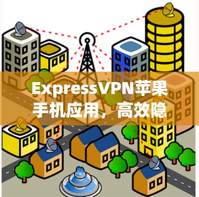 ExpressVPN苹果手机应用,高效隐私保护方案 ExpressVPN苹果手机应用,高效隐私保护方案