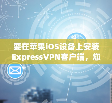 要在苹果iOS设备上安装ExpressVPN客户端，您可以按照以下步骤操作