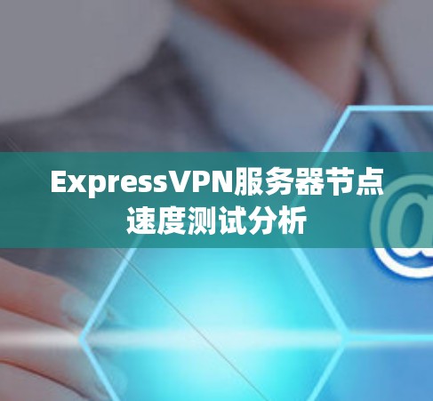ExpressVPN服务器节点速度测试分析 ExpressVPN服务器节点速度测试分析