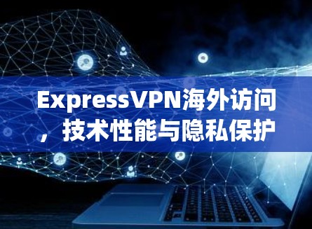 ExpressVPN海外访问，技术性能与隐私保护评测