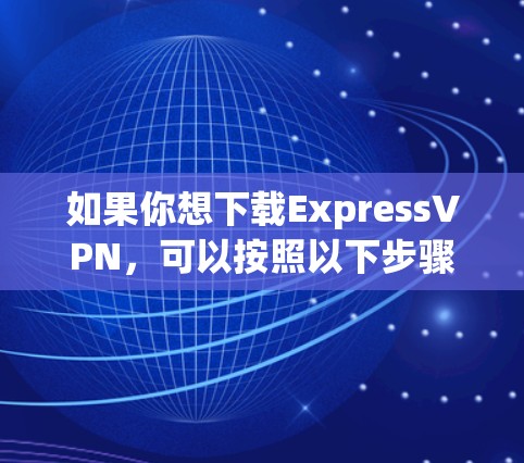如果你想下载ExpressVPN，可以按照以下步骤操作