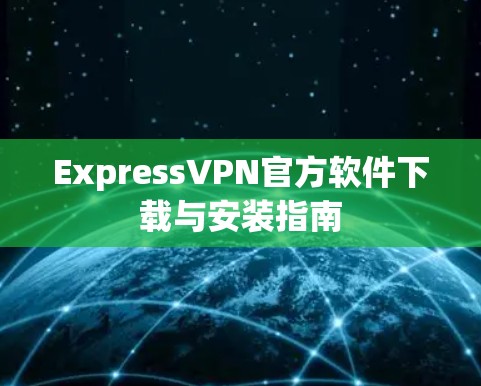 ExpressVPN官方软件下载与安装指南 ExpressVPN官方软件下载与安装指南