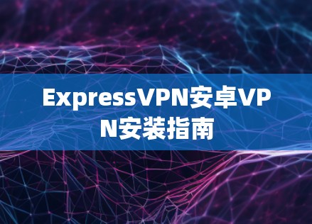 ExpressVPN安卓VPN安装指南