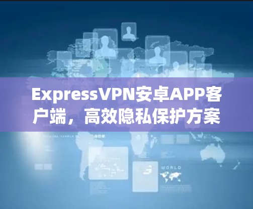ExpressVPN安卓APP客户端，高效隐私保护方案