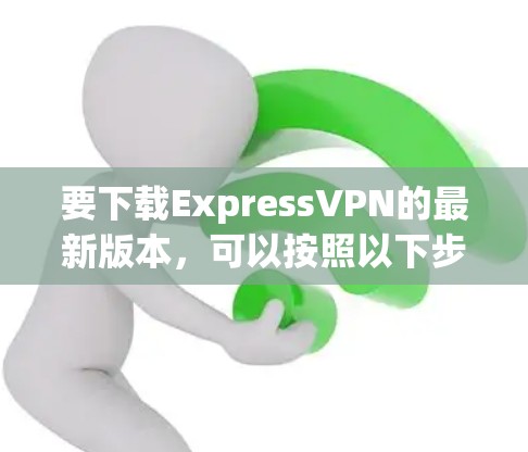 要下载ExpressVPN的最新版本，可以按照以下步骤操作