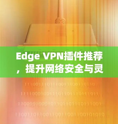 Edge VPN插件推荐,提升网络安全与灵活性 Edge VPN插件推荐,提升网络安全与灵活性