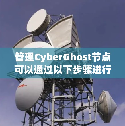 管理CyberGhost节点可以通过以下步骤进行，确保您能高效地使用该VPN服务