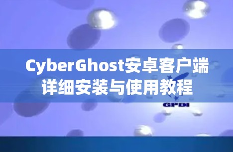 CyberGhost安卓客户端详细安装与使用教程