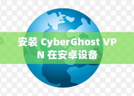 安装 CyberGhost VPN 在安卓设备