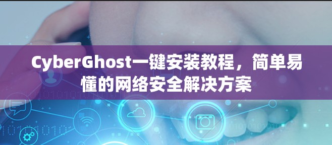CyberGhost一键安装教程,简单易懂的网络安全解决方案 CyberGhost一键安装教程,简单易懂的网络安全解决方案