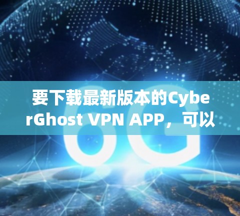 要下载最新版本的CyberGhost VPN APP，可以按照以下步骤操作