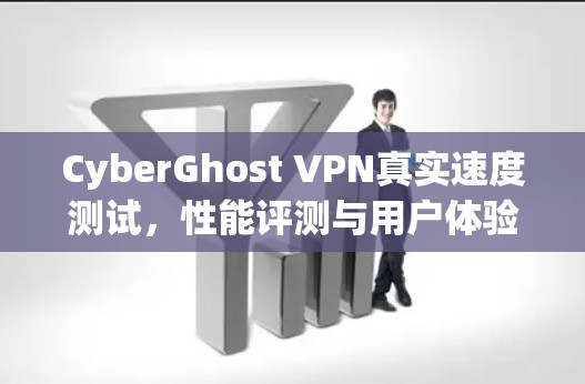 CyberGhost VPN真实速度测试，性能评测与用户体验分析