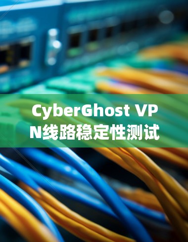 CyberGhost VPN线路稳定性测试报告