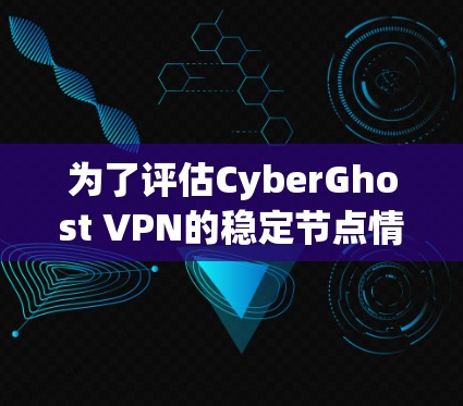 为了评估CyberGhost VPN的稳定节点情况，可以从以下几个方面进行分析