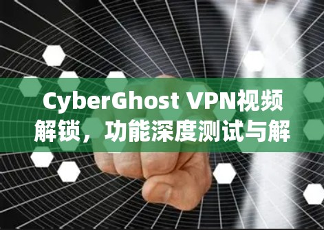 CyberGhost VPN视频解锁，功能深度测试与解析