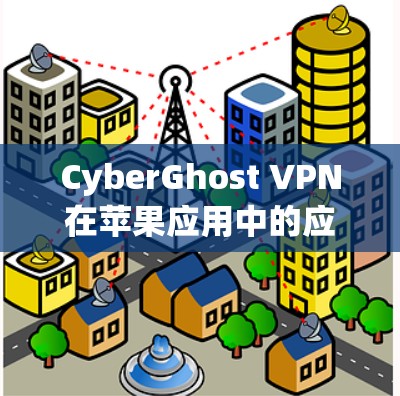 CyberGhost VPN在苹果应用中的应用场景与优势