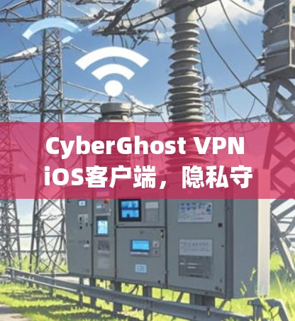 CyberGhost VPN iOS客户端，隐私守护的强大助力