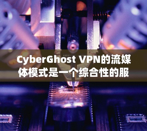 CyberGhost VPN的流媒体模式是一个综合性的服务，专为需要隐私保护和流媒体功能的用户设计，提供以下主要功能和优势