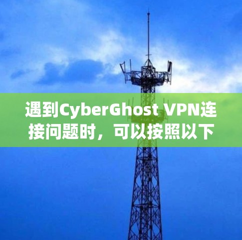 遇到CyberGhost VPN连接问题时，可以按照以下步骤逐步排查和解决
