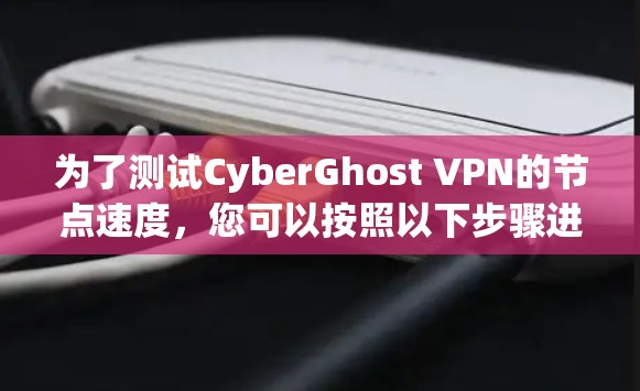 为了测试CyberGhost VPN的节点速度,您可以按照以下步骤进行 为了测试CyberGhost VPN的节点速度,您可以按照以下步骤进行