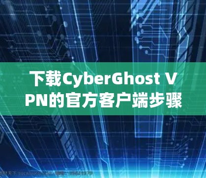 下载CyberGhost VPN的官方客户端步骤如下