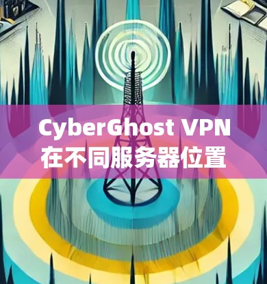 CyberGhost VPN在不同服务器位置的表现分析如下