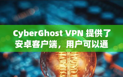 CyberGhost VPN 提供了安卓客户端，用户可以通过以下步骤下载和安装