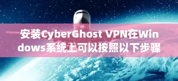 安装CyberGhost VPN在Windows系统上可以按照以下步骤进行 安装CyberGhost VPN在Windows系统上可以按照以下步骤进行