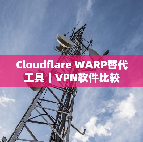 Cloudflare WARP替代工具｜VPN软件比较