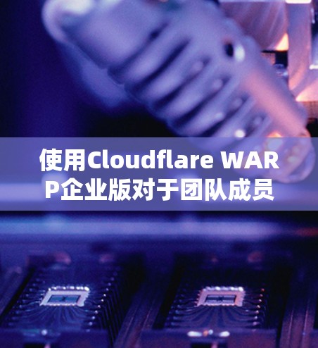 使用Cloudflare WARP企业版对于团队成员来说是一个高效且安全的网络解决方案。以下是逐步指导，以帮助您顺利安装、配置和使用该服务