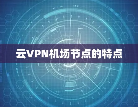 云VPN机场节点的特点