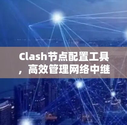 Clash节点配置工具，高效管理网络中继设备