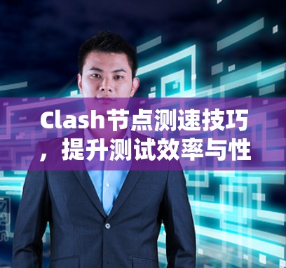Clash节点测速技巧，提升测试效率与性能优化