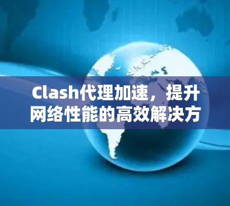 Clash代理加速,提升网络性能的高效解决方案 Clash代理加速,提升网络性能的高效解决方案