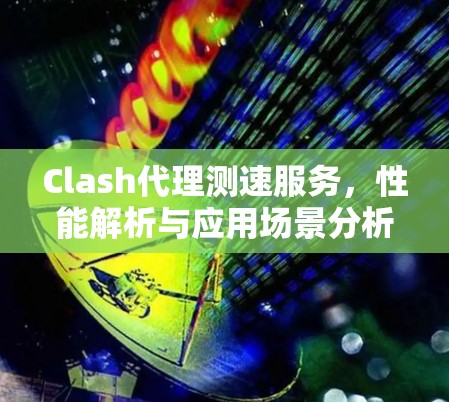 Clash代理测速服务，性能解析与应用场景分析
