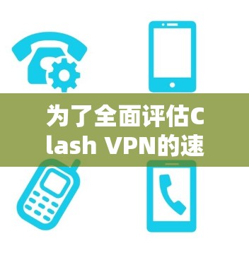 为了全面评估Clash VPN的速度和性能，您可以按照以下步骤进行测试