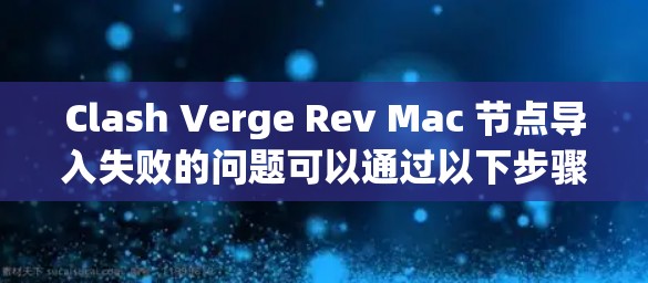 Clash Verge Rev Mac 节点导入失败的问题可以通过以下步骤逐步排查和解决