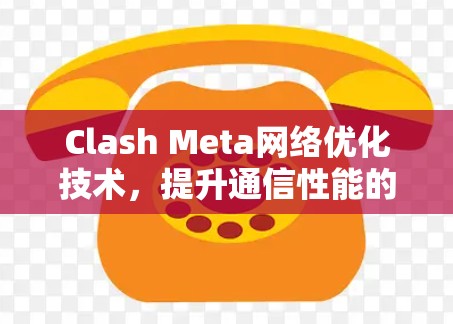 Clash Meta网络优化技术，提升通信性能的关键方案