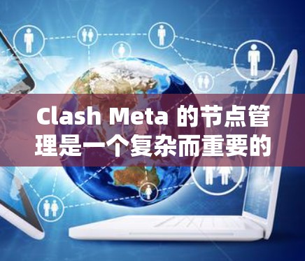 Clash Meta 的节点管理是一个复杂而重要的过程，涉及从节点的创建、连接管理到监控、维护和扩展等多个方面。以下是详细的步骤指南，帮助您有效地管理Clash Meta的节点
