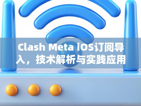 Clash Meta iOS订阅导入，技术解析与实践应用
