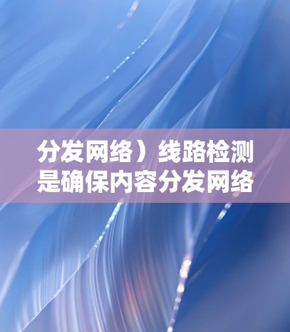 分发网络）线路检测是确保内容分发网络正常运行、提供高效服务的重要环节。以下是一些常见的CDN线路检测方法和步骤