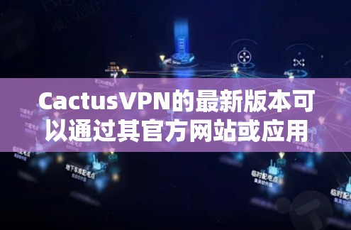 CactusVPN的最新版本可以通过其官方网站或应用商店获取。以下是获取和安装最新版本的步骤