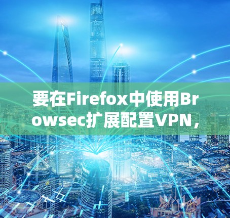 要在Firefox中使用Browsec扩展配置VPN，通常需要按照以下步骤操作