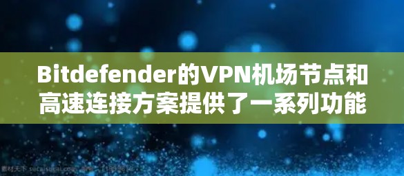 Bitdefender的VPN机场节点和高速连接方案提供了一系列功能和选项，满足不同用户的需求，包括