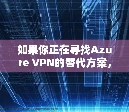 如果你正在寻找Azure VPN的替代方案，或者想了解企业VPN的其他选择，以下是一些常见的替代方案及其比较分析。这些方案可以根据你的具体需求、预算和网络环境进行选择