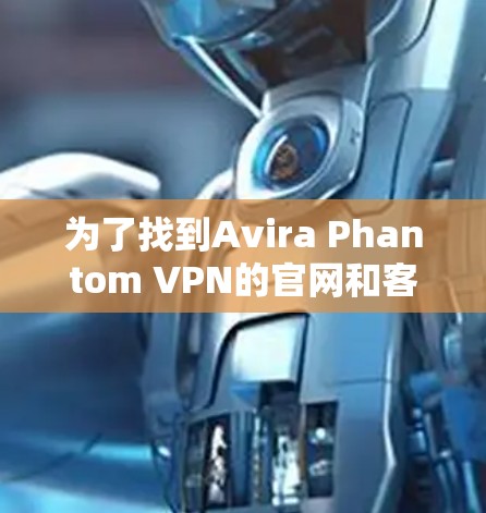 为了找到Avira Phantom VPN的官网和客户端下载入口，您可以按照以下步骤操作