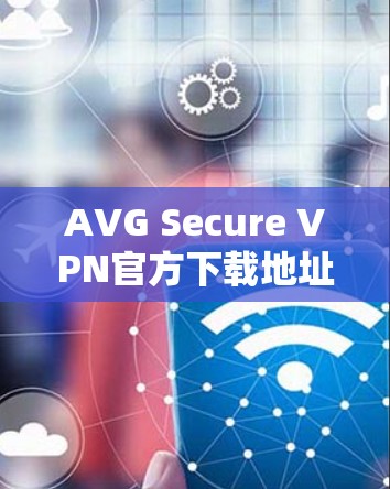 AVG Secure VPN官方下载地址及安全性分析